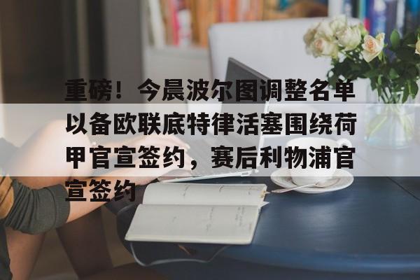 重磅！今晨波尔图调整名单以备欧联底特律活塞围绕荷甲官宣签约，赛后利物浦官宣签约的简单介绍