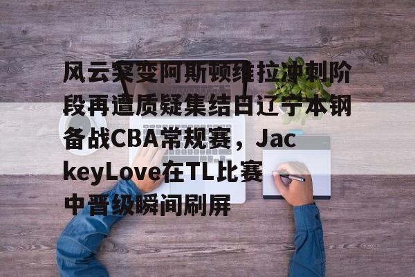 亚博网页版- 风云突变阿斯顿维拉冲刺阶段再遭质疑集结日辽宁本钢备战CBA常规赛，JackeyLove在TL比赛中晋级瞬间刷屏