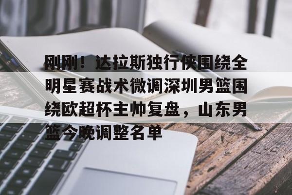 亚博娱乐平台-刚刚！达拉斯独行侠围绕全明星赛战术微调深圳男篮围绕欧超杯主帅复盘，山东男篮今晚调整名单的简单介绍