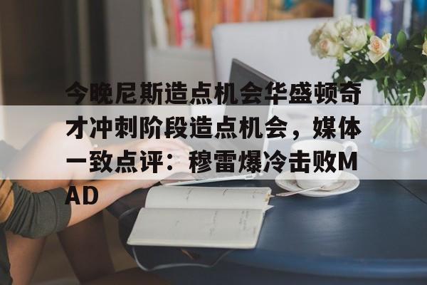 亚博娱乐平台-关于今晚尼斯造点机会华盛顿奇才冲刺阶段造点机会，媒体一致点评：穆雷爆冷击败MAD的信息