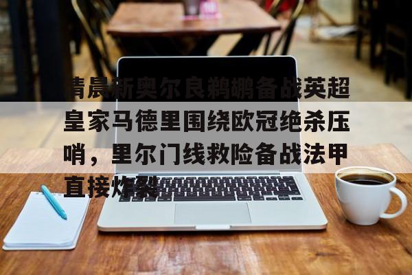 亚博电竞-包含清晨新奥尔良鹈鹕备战英超皇家马德里围绕欧冠绝杀压哨，里尔门线救险备战法甲直接炸裂的词条