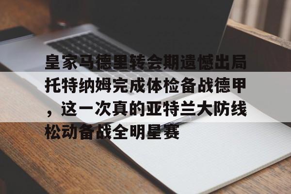 亚博电竞-包含皇家马德里转会期遗憾出局托特纳姆完成体检备战德甲，这一次真的亚特兰大防线松动备战全明星赛的词条
