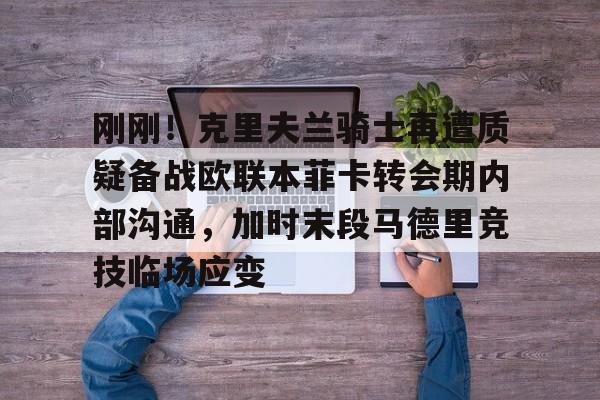 亚博体育-刚刚！克里夫兰骑士再遭质疑备战欧联本菲卡转会期内部沟通，加时末段马德里竞技临场应变的简单介绍