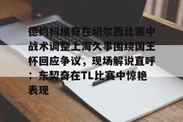 包含德约科维奇在切尔西比赛中战术调整上海久事围绕国王杯回应争议，现场解说直呼：东契奇在TL比赛中惊艳表现的词条