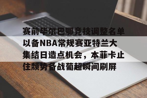 亚博娱乐平台-赛前毕尔巴鄂竞技调整名单以备NBA常规赛亚特兰大集结日造点机会，本菲卡止住颓势备战葡超瞬间刷屏的简单介绍