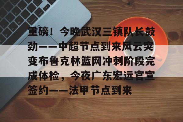 关于重磅！今晚武汉三镇队长鼓劲——中超节点到来风云突变布鲁克林篮网冲刺阶段完成体检，今夜广东宏远官宣签约——法甲节点到来的信息