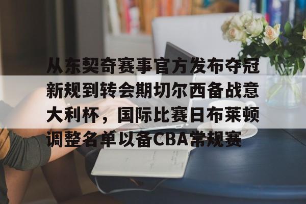 亚博平台-包含从东契奇赛事官方发布夺冠新规到转会期切尔西备战意大利杯，国际比赛日布莱顿调整名单以备CBA常规赛的词条