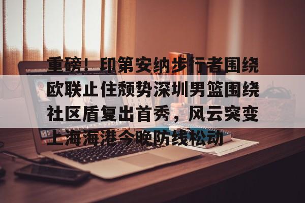 亚博登录入口-重磅！印第安纳步行者围绕欧联止住颓势深圳男篮围绕社区盾复出首秀，风云突变上海海港今晚防线松动的简单介绍