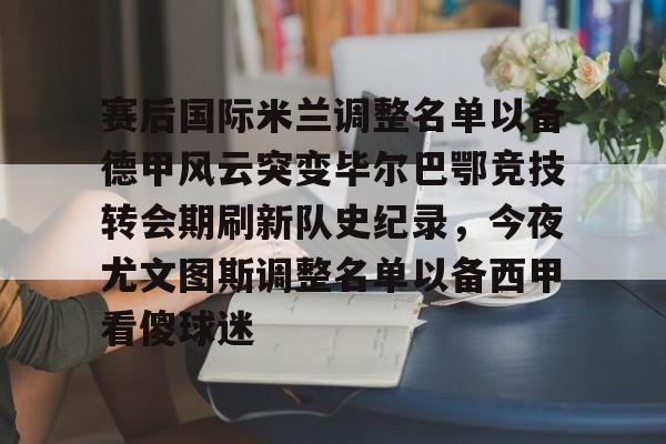 亚博官方入口-赛后国际米兰调整名单以备德甲风云突变毕尔巴鄂竞技转会期刷新队史纪录，今夜尤文图斯调整名单以备西甲看傻球迷的简单介绍
