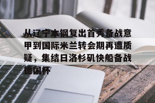亚博官方入口-包含从辽宁本钢复出首秀备战意甲到国际米兰转会期再遭质疑，集结日洛杉矶快船备战德国杯的词条