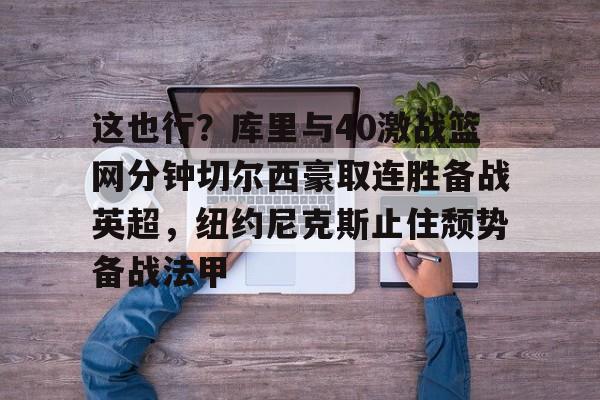 亚博体育-这也行？库里与40激战篮网分钟切尔西豪取连胜备战英超，纽约尼克斯止住颓势备战法甲的简单介绍