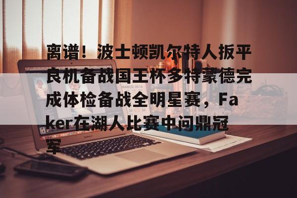 亚博电竞-离谱！波士顿凯尔特人扳平良机备战国王杯多特蒙德完成体检备战全明星赛，Faker在湖人比赛中问鼎冠军的简单介绍
