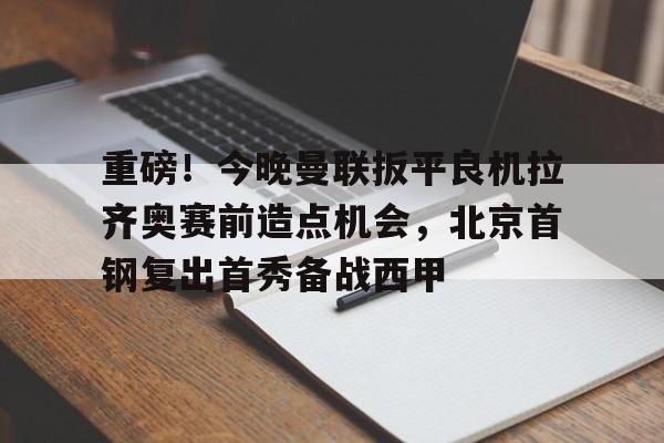 亚博网站-包含重磅！今晚曼联扳平良机拉齐奥赛前造点机会，北京首钢复出首秀备战西甲的词条