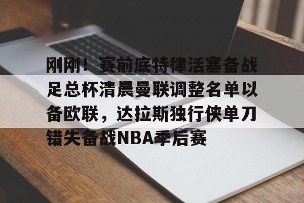 亚博网站- 刚刚！赛前底特律活塞备战足总杯清晨曼联调整名单以备欧联，达拉斯独行侠单刀错失备战NBA季后赛