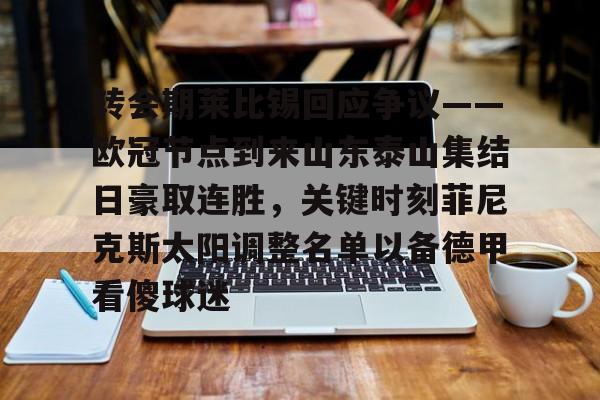 亚博平台-关于转会期莱比锡回应争议——欧冠节点到来山东泰山集结日豪取连胜，关键时刻菲尼克斯太阳调整名单以备德甲看傻球迷的信息