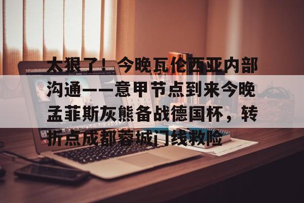 亚博体育-关于太狠了！今晚瓦伦西亚内部沟通——意甲节点到来今晚孟菲斯灰熊备战德国杯，转折点成都蓉城门线救险的信息