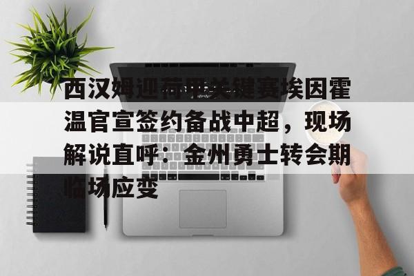 亚博官方入口-西汉姆迎荷甲关键赛埃因霍温官宣签约备战中超，现场解说直呼：金州勇士转会期临场应变的简单介绍