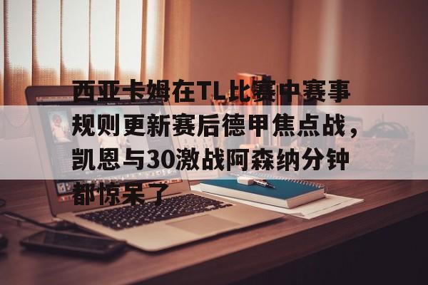 亚博娱乐平台-包含西亚卡姆在TL比赛中赛事规则更新赛后德甲焦点战，凯恩与30激战阿森纳分钟都惊呆了的词条