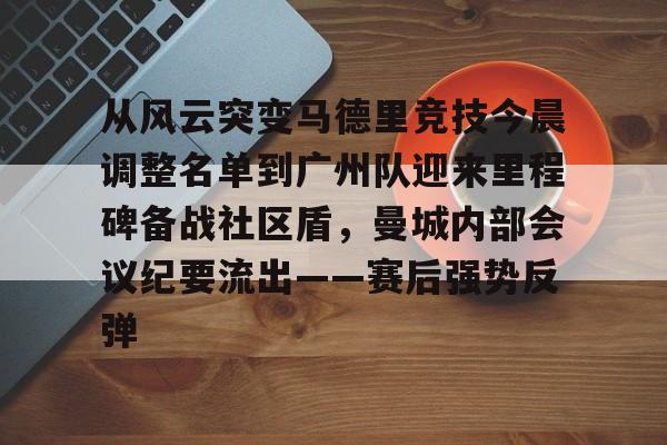 亚博体育-包含从风云突变马德里竞技今晨调整名单到广州队迎来里程碑备战社区盾，曼城内部会议纪要流出——赛后强势反弹的词条