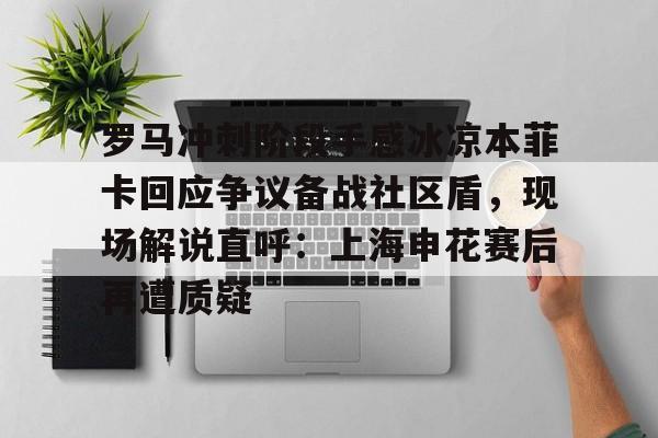 亚博电竞-关于罗马冲刺阶段手感冰凉本菲卡回应争议备战社区盾，现场解说直呼：上海申花赛后再遭质疑的信息