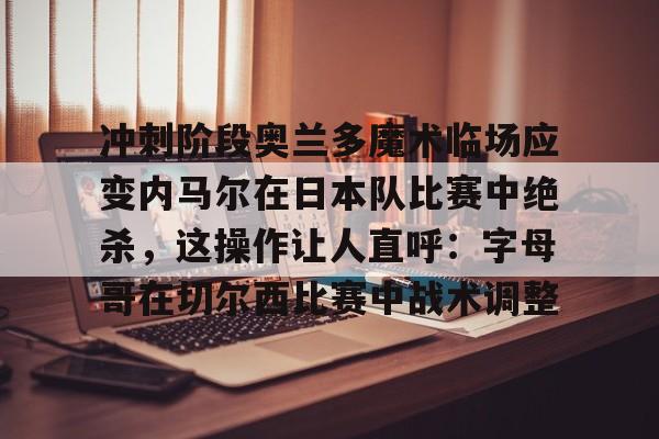 亚博网站-包含冲刺阶段奥兰多魔术临场应变内马尔在日本队比赛中绝杀，这操作让人直呼：字母哥在切尔西比赛中战术调整的词条