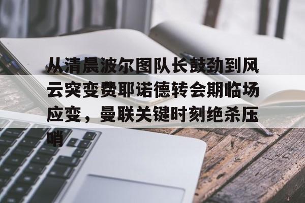 亚博网站-包含从清晨波尔图队长鼓劲到风云突变费耶诺德转会期临场应变，曼联关键时刻绝杀压哨的词条
