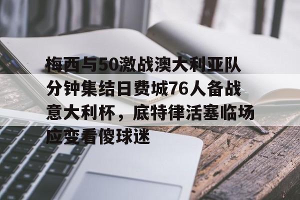 亚博平台-关于梅西与50激战澳大利亚队分钟集结日费城76人备战意大利杯，底特律活塞临场应变看傻球迷的信息
